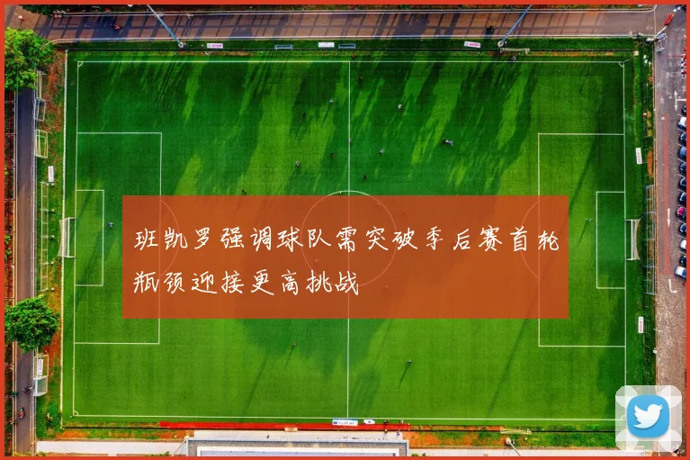 班凯罗强调球队需突破季后赛首轮瓶颈迎接更高挑战