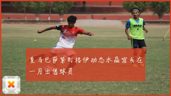 皇马巴萨紧盯格伊动态水晶宫或在一月出售球员