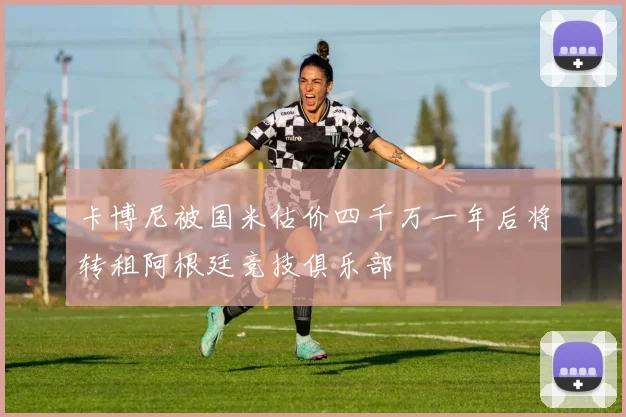 卡博尼被国米估价四千万一年后将转租阿根廷竞技俱乐部