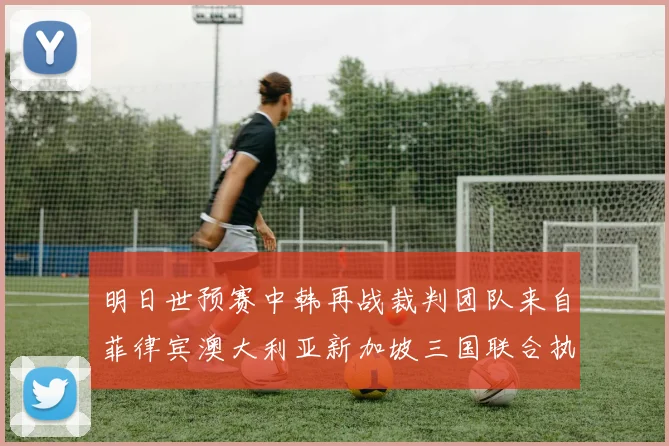 明日世预赛中韩再战裁判团队来自菲律宾澳大利亚新加坡三国联合执法
