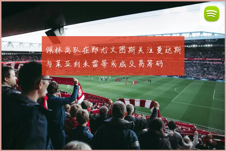 佩林离队在即尤文图斯关注曼达斯与莱亚利米雷蒂或成交易筹码