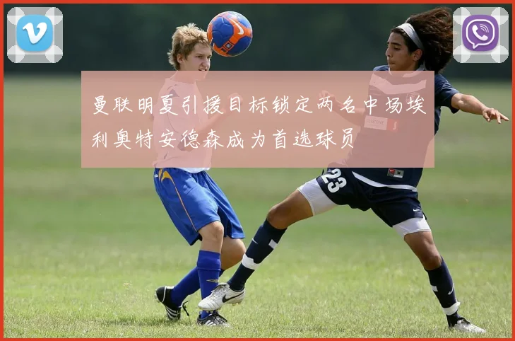 曼联明夏引援目标锁定两名中场埃利奥特安德森成为首选球员