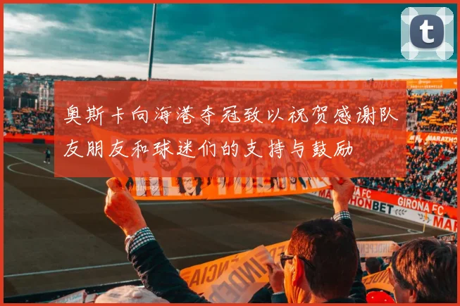 奥斯卡向海港夺冠致以祝贺感谢队友朋友和球迷们的支持与鼓励
