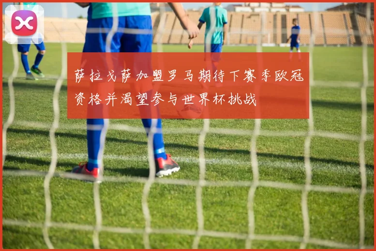 萨拉戈萨加盟罗马期待下赛季欧冠资格并渴望参与世界杯挑战