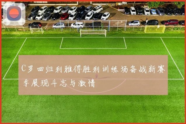 C罗回归利雅得胜利训练场备战新赛季展现斗志与激情