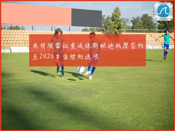 老将埃雷拉重返休斯顿迪纳摩签约至2026年含续约选项