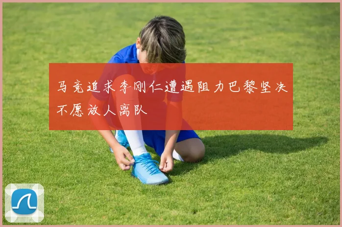 马竞追求李刚仁遭遇阻力巴黎坚决不愿放人离队
