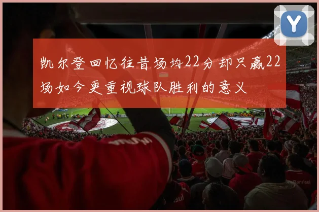 凯尔登回忆往昔场均22分却只赢22场如今更重视球队胜利的意义