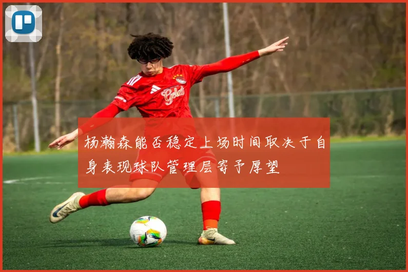 杨瀚森能否稳定上场时间取决于自身表现球队管理层寄予厚望