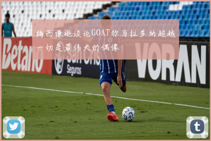梅西谦逊谈论GOAT称马拉多纳超越一切是最伟大的偶像