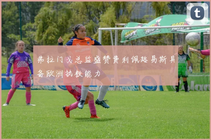 弗拉门戈总监盛赞费利佩路易斯具备欧洲执教能力
