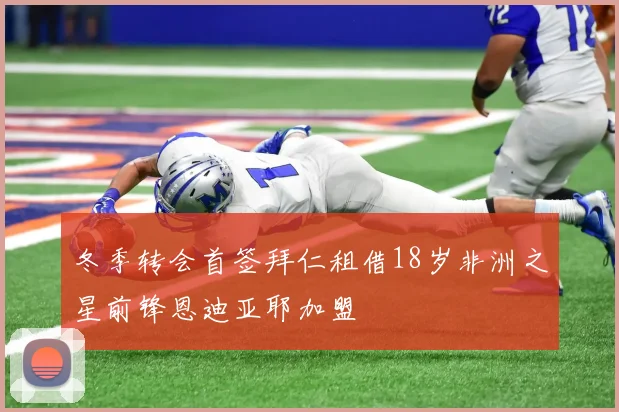 冬季转会首签拜仁租借18岁非洲之星前锋恩迪亚耶加盟