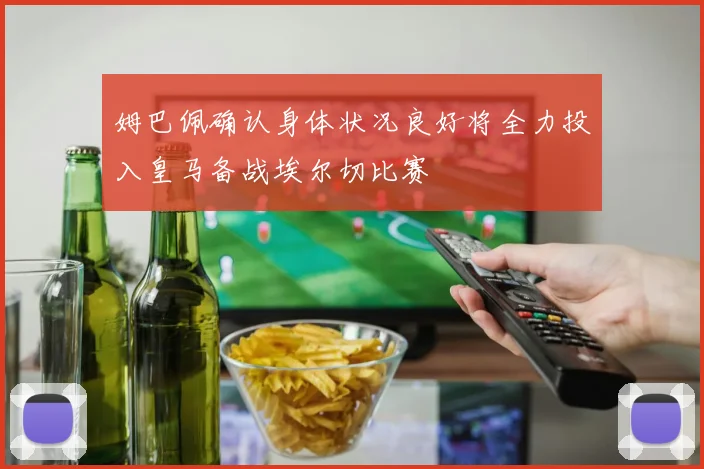 姆巴佩确认身体状况良好将全力投入皇马备战埃尔切比赛