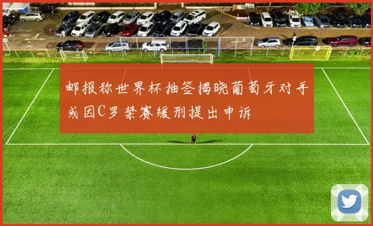 邮报称世界杯抽签揭晓葡萄牙对手或因C罗禁赛缓刑提出申诉