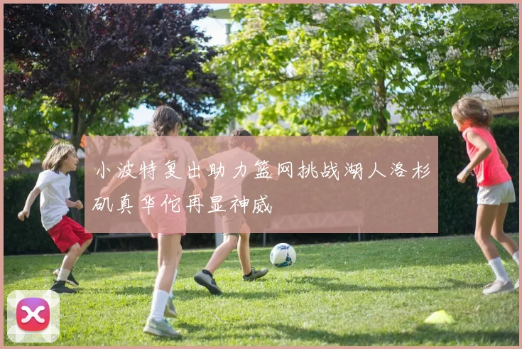 小波特复出助力篮网挑战湖人洛杉矶真华佗再显神威