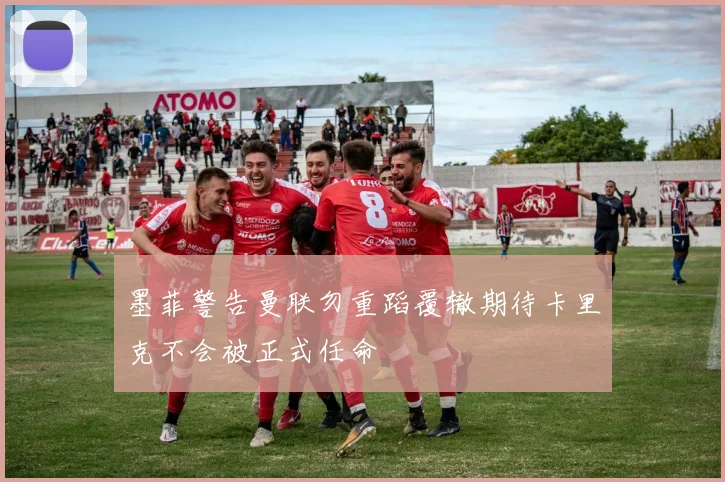 墨菲警告曼联勿重蹈覆辙期待卡里克不会被正式任命