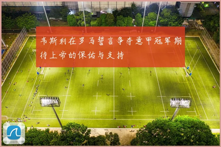 韦斯利在罗马誓言争夺意甲冠军期待上帝的保佑与支持