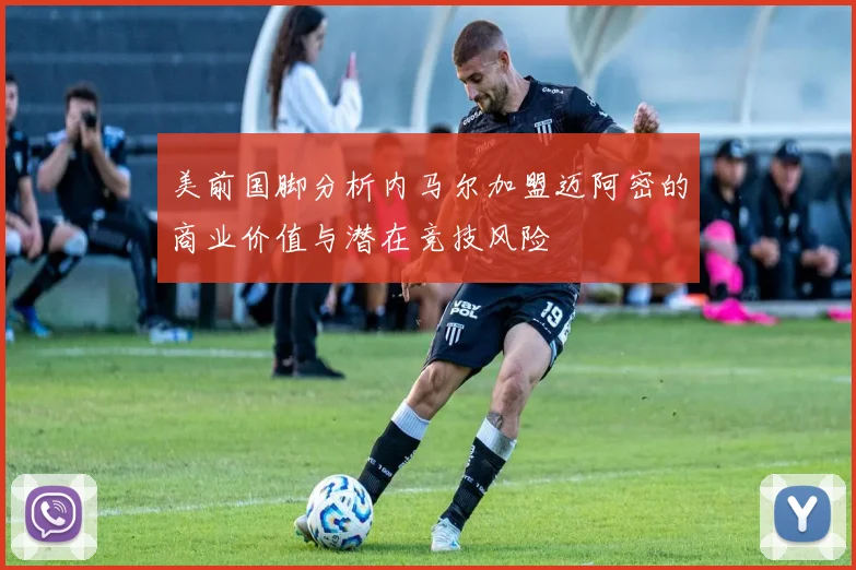 美前国脚分析内马尔加盟迈阿密的商业价值与潜在竞技风险
