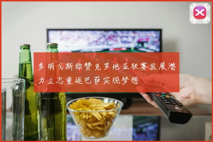 多明戈斯称赞克罗地亚联赛发展潜力立志重返巴萨实现梦想