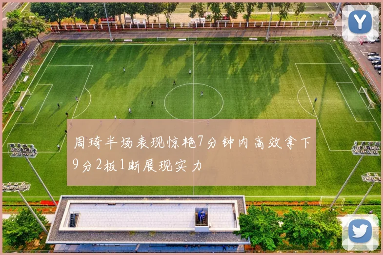 周琦半场表现惊艳7分钟内高效拿下9分2板1断展现实力