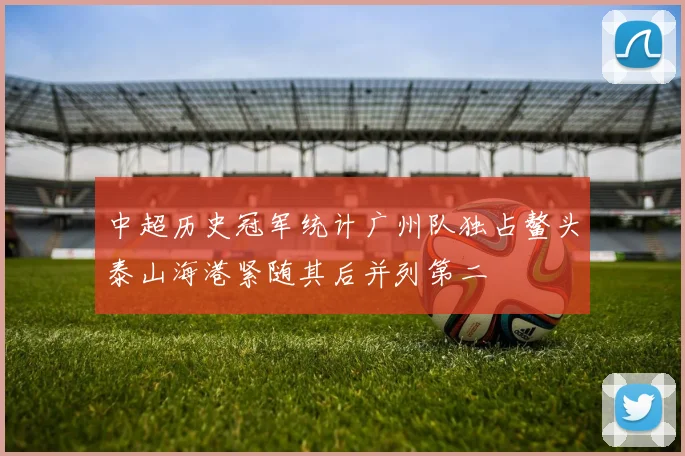中超历史冠军统计广州队独占鳌头泰山海港紧随其后并列第二