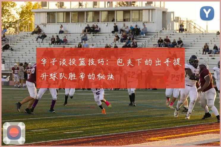 华子谈投篮技巧：包夹下的出手提升球队胜率的秘诀