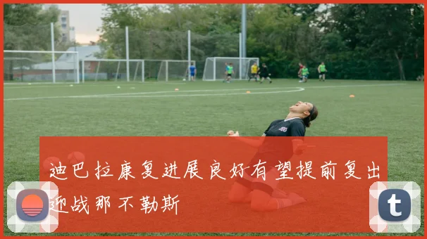 迪巴拉康复进展良好有望提前复出迎战那不勒斯