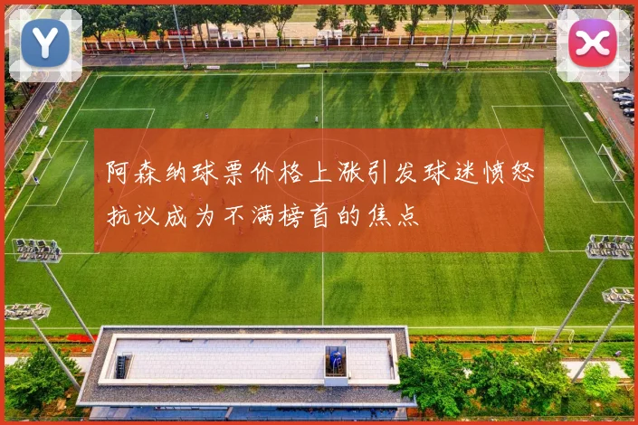 阿森纳球票价格上涨引发球迷愤怒抗议成为不满榜首的焦点