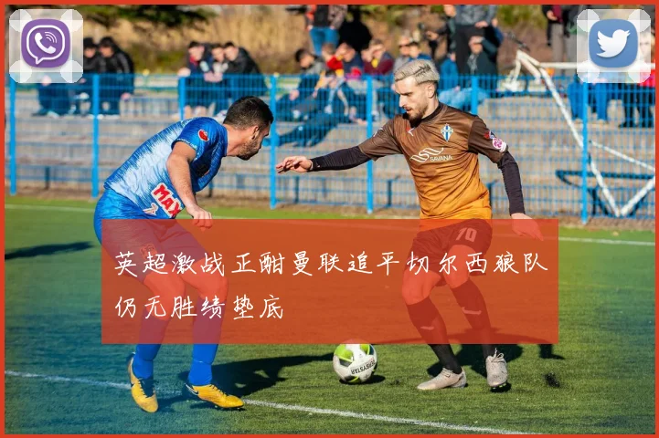 英超激战正酣曼联追平切尔西狼队仍无胜绩垫底