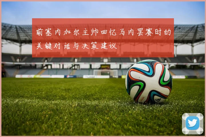 前塞内加尔主帅回忆马内罢赛时的关键对话与决策建议