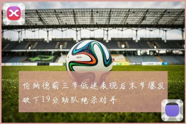 伦纳德前三节低迷表现后末节爆发砍下19分助队绝杀对手