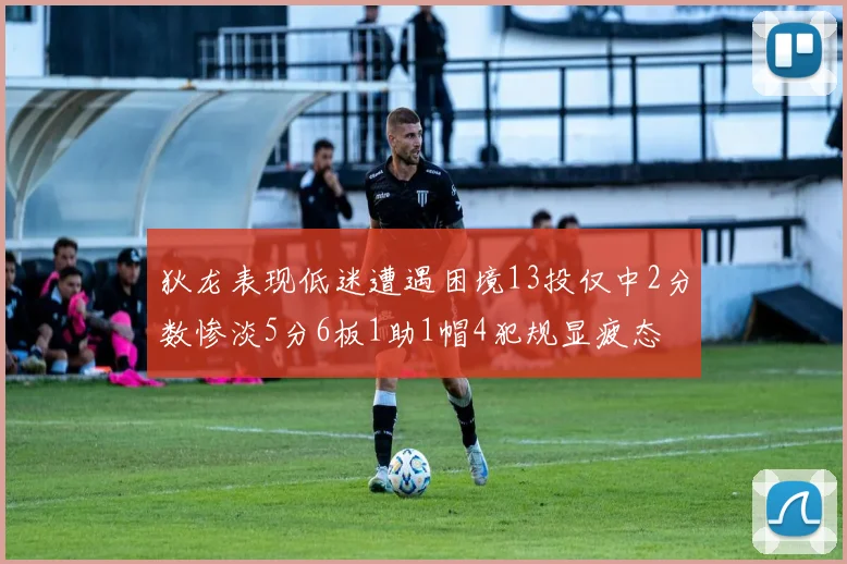 狄龙表现低迷遭遇困境13投仅中2分数惨淡5分6板1助1帽4犯规显疲态