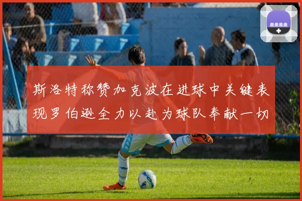 斯洛特称赞加克波在进球中关键表现罗伯逊全力以赴为球队奉献一切