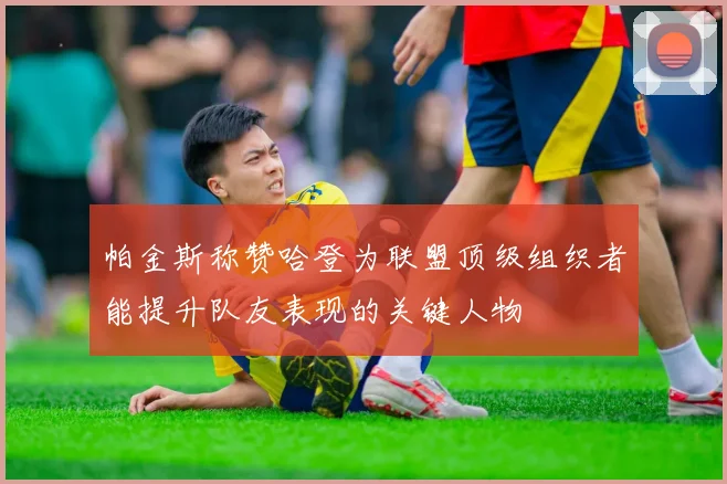 帕金斯称赞哈登为联盟顶级组织者能提升队友表现的关键人物