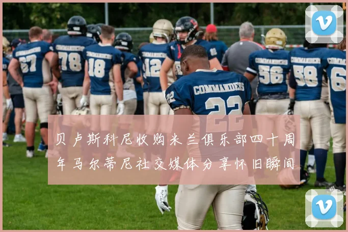 贝卢斯科尼收购米兰俱乐部四十周年马尔蒂尼社交媒体分享怀旧瞬间