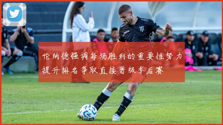 伦纳德强调每场胜利的重要性努力提升排名争取直接晋级季后赛
