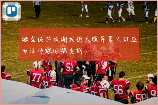 键盘侠热议谢泼德天赋异禀文班应专注传球给福克斯