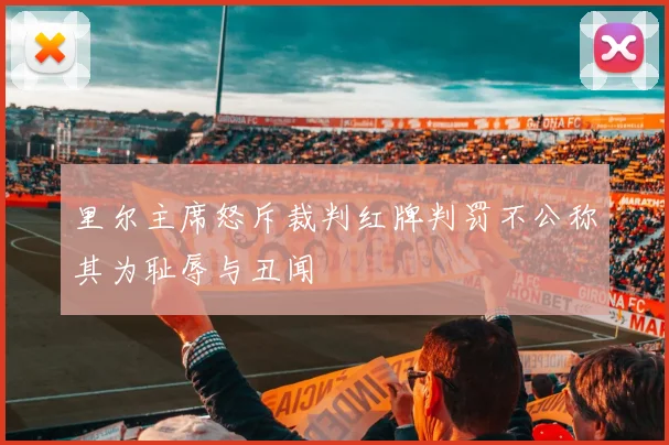 里尔主席怒斥裁判红牌判罚不公称其为耻辱与丑闻