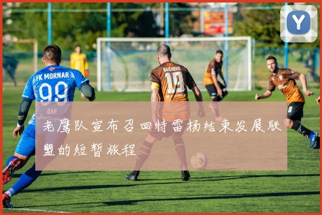 老鹰队宣布召回特雷杨结束发展联盟的短暂旅程