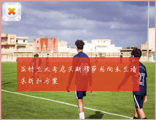 亚特兰大考虑买断穆萨或向米兰请求折扣方案