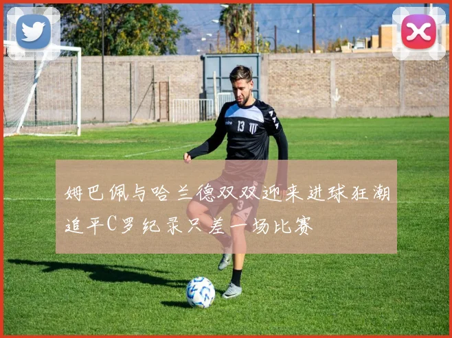 姆巴佩与哈兰德双双迎来进球狂潮追平C罗纪录只差一场比赛
