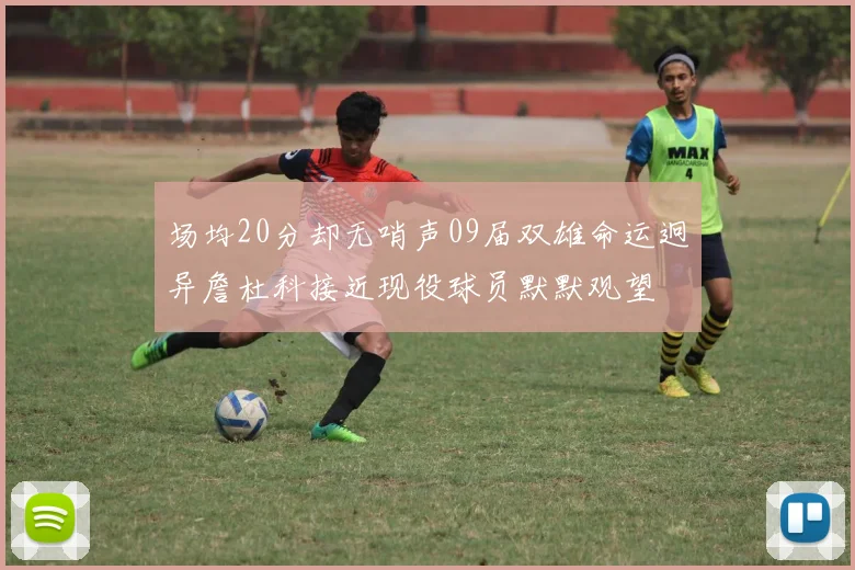 场均20分却无哨声09届双雄命运迥异詹杜科接近现役球员默默观望
