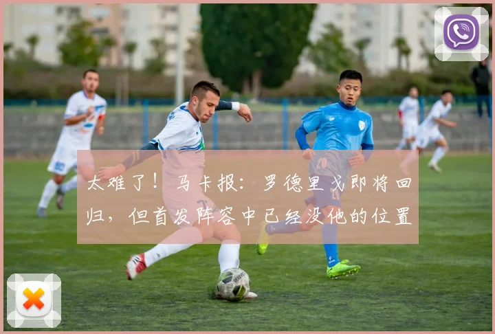 太难了！马卡报：罗德里戈即将回归，但首发阵容中已经没他的位置
