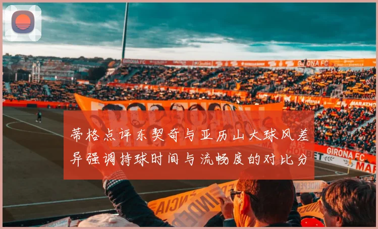 蒂格点评东契奇与亚历山大球风差异强调持球时间与流畅度的对比分析