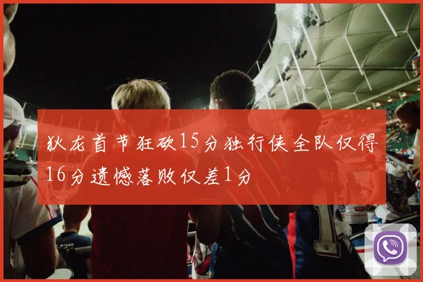 狄龙首节狂砍15分独行侠全队仅得16分遗憾落败仅差1分