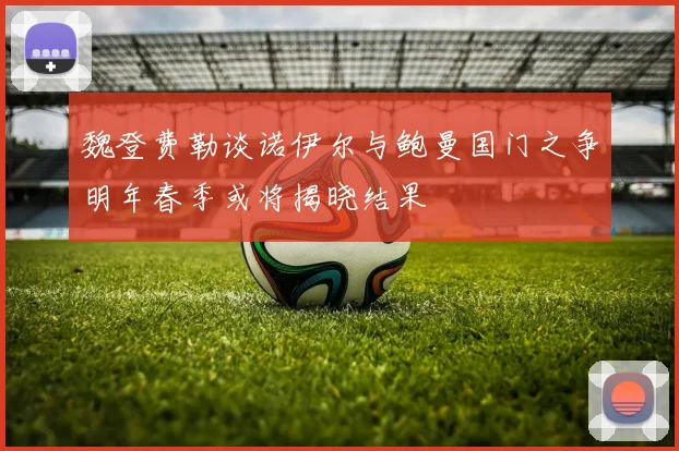 魏登费勒谈诺伊尔与鲍曼国门之争明年春季或将揭晓结果